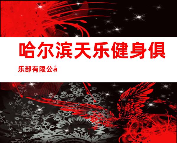 哈尔滨天乐健身俱乐部有限公司